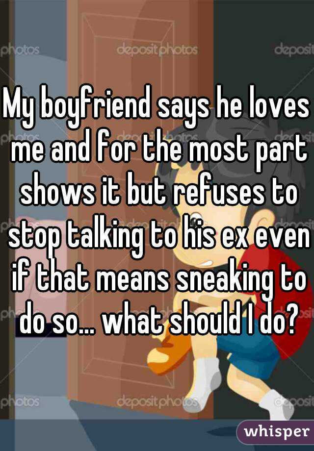 My boyfriend says he loves me and for the most part shows it but refuses to stop talking to his ex even if that means sneaking to do so... what should I do?