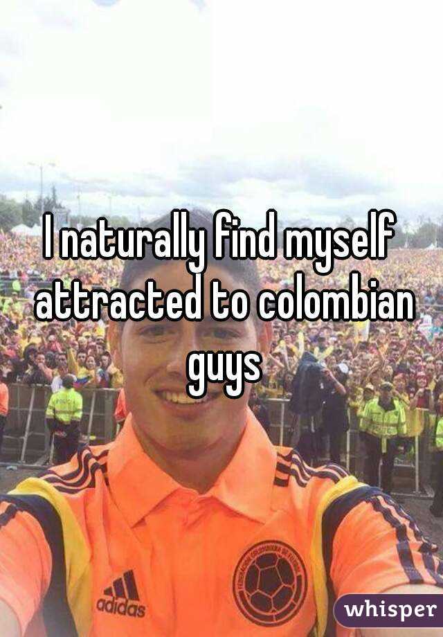 I naturally find myself attracted to colombian guys