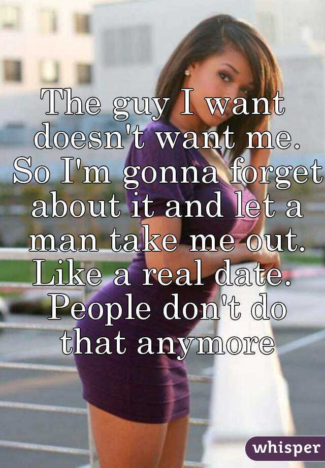 The guy I want doesn't want me. So I'm gonna forget about it and let a man take me out. Like a real date.  People don't do that anymore