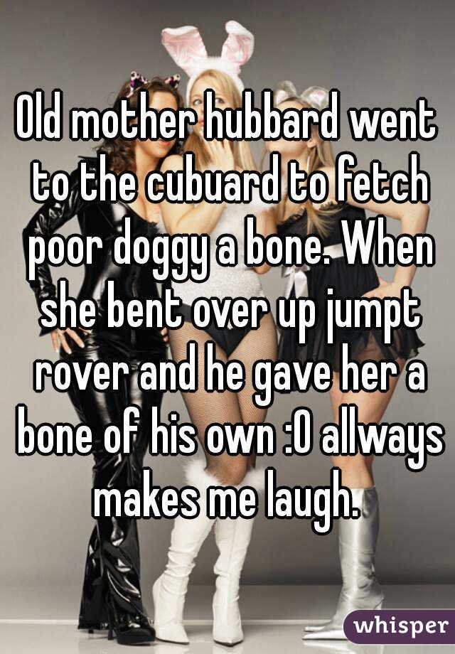 Old mother hubbard went to the cubuard to fetch poor doggy a bone. When she bent over up jumpt rover and he gave her a bone of his own :O allways makes me laugh. 