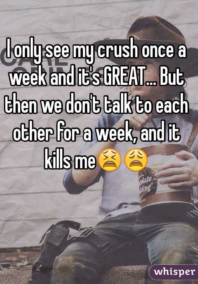 I only see my crush once a week and it's GREAT... But then we don't talk to each other for a week, and it kills me😫😩