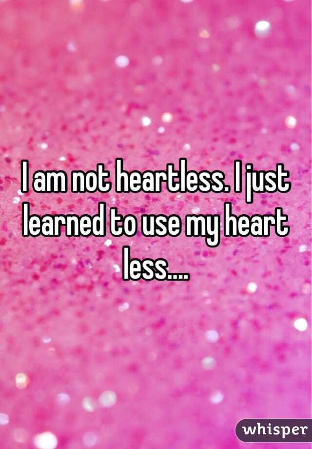 I am not heartless. I just learned to use my heart less....