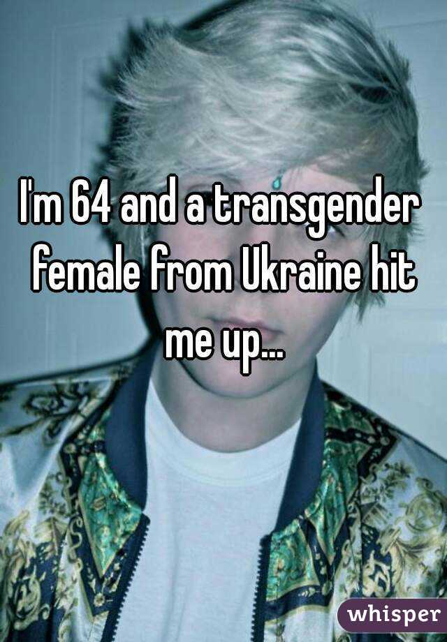 I'm 64 and a transgender female from Ukraine hit me up...