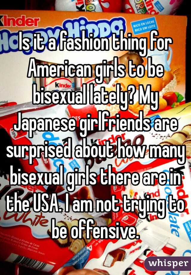 Is it a fashion thing for American girls to be bisexual lately? My Japanese girlfriends are surprised about how many bisexual girls there are in the USA. I am not trying to be offensive.