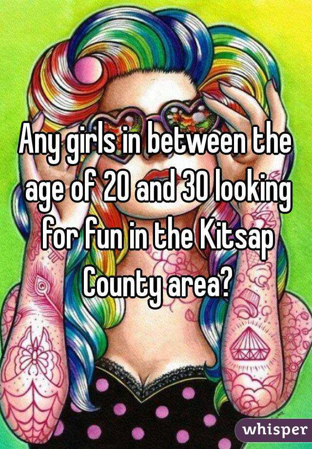 Any girls in between the age of 20 and 30 looking for fun in the Kitsap County area?