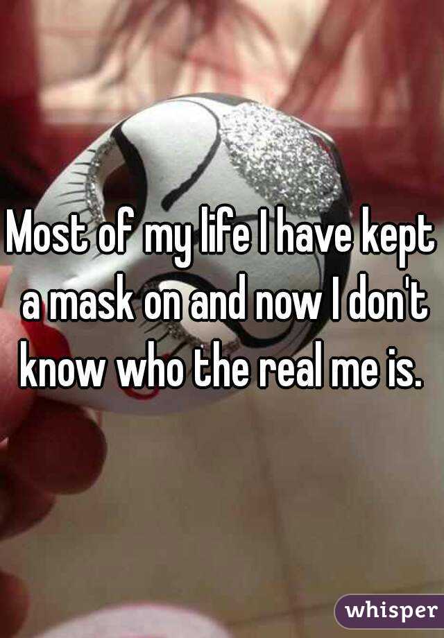 Most of my life I have kept a mask on and now I don't know who the real me is. 