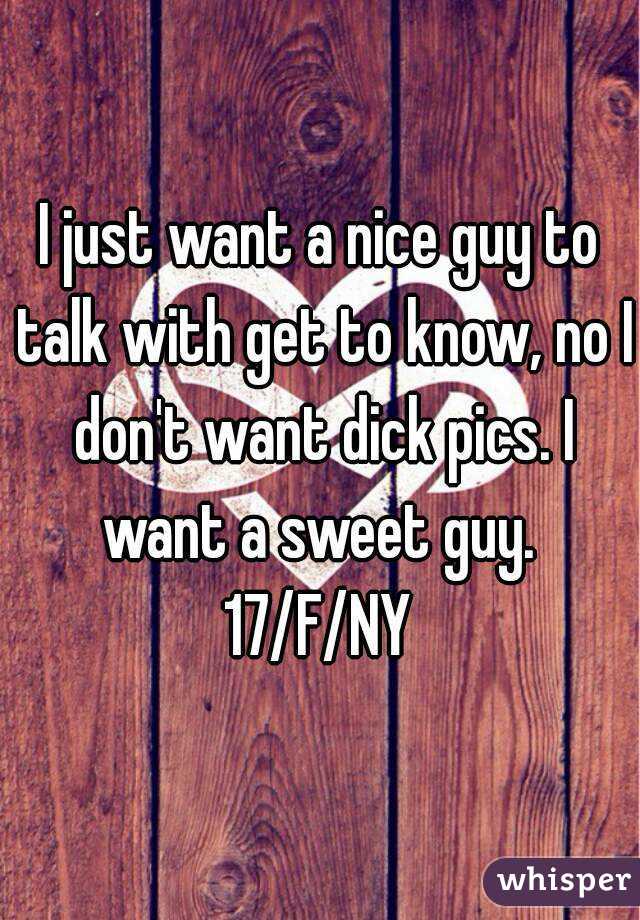 I just want a nice guy to talk with get to know, no I don't want dick pics. I want a sweet guy. 
17/F/NY