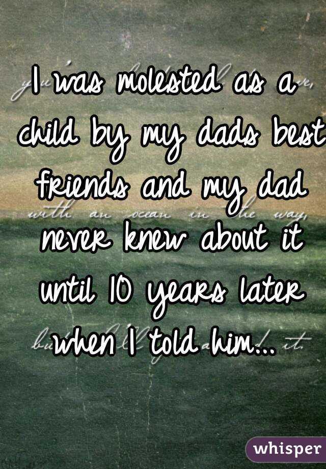 I was molested as a child by my dads best friends and my dad never knew about it until 10 years later when I told him... 