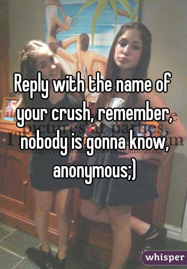 Reply with the name of your crush, remember, nobody is gonna know, anonymous;)