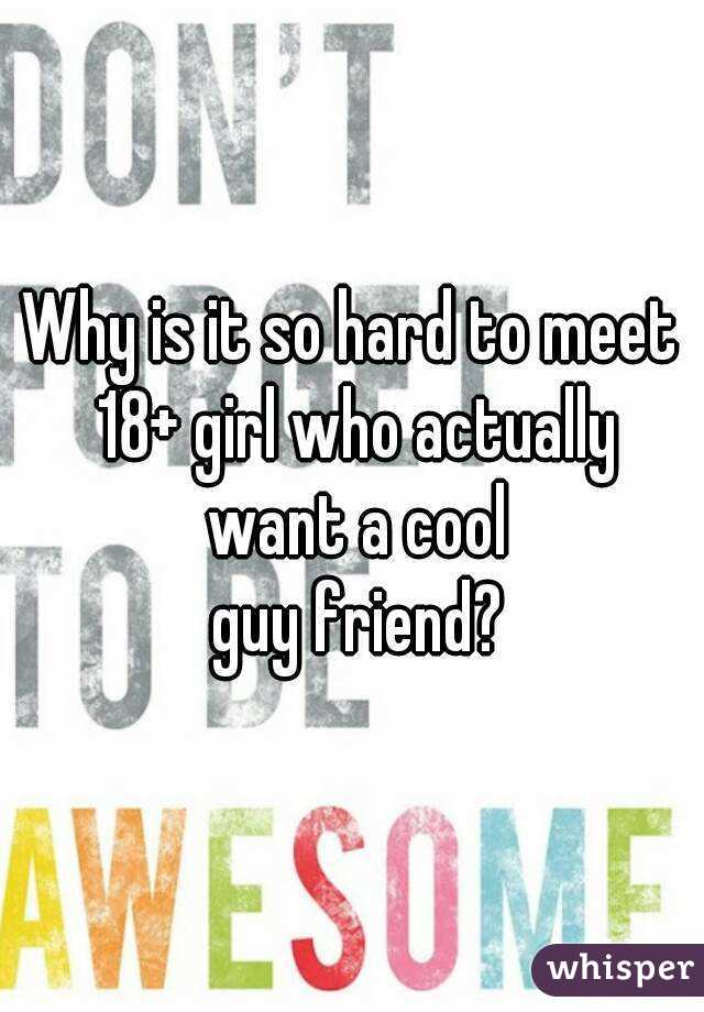 Why is it so hard to meet 18+ girl who actually want a cool
 guy friend?