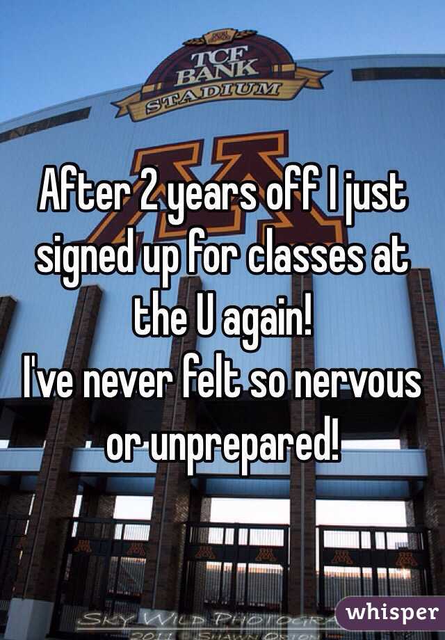 After 2 years off I just signed up for classes at the U again! 
I've never felt so nervous or unprepared! 