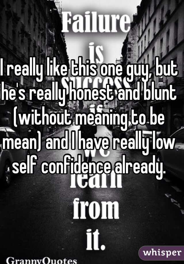 I really like this one guy, but he's really honest and blunt (without meaning to be mean) and I have really low self confidence already. 