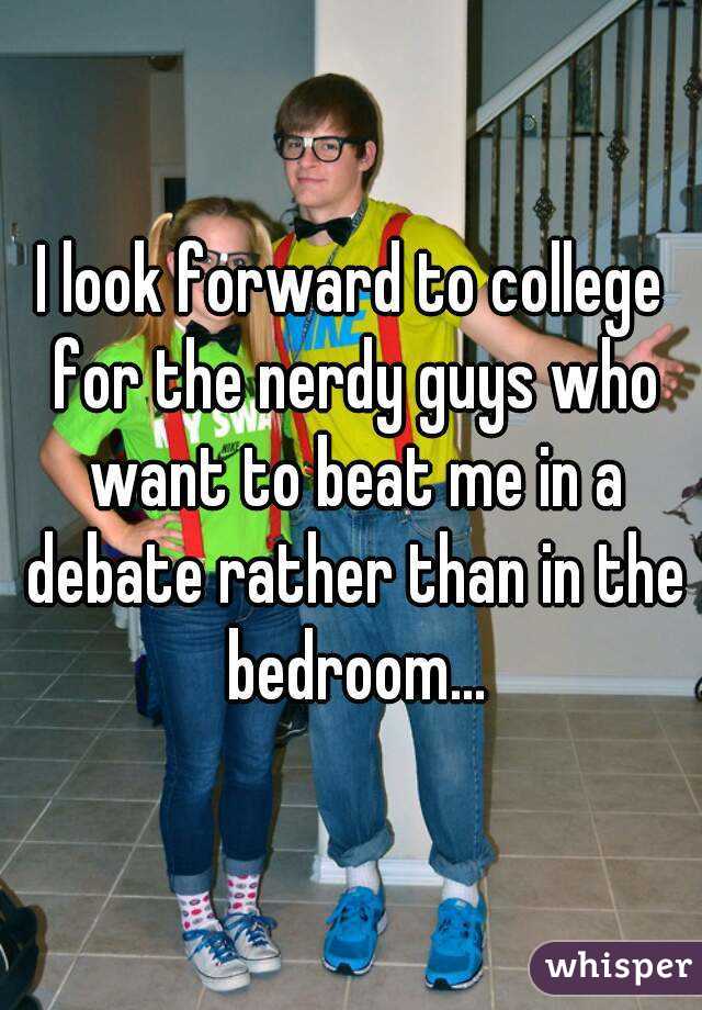 I look forward to college for the nerdy guys who want to beat me in a debate rather than in the bedroom...