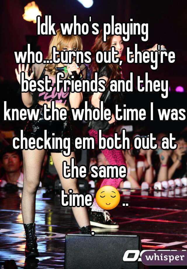 Idk who's playing who...turns out, they're best friends and they knew the whole time I was checking em both out at the same time😌...