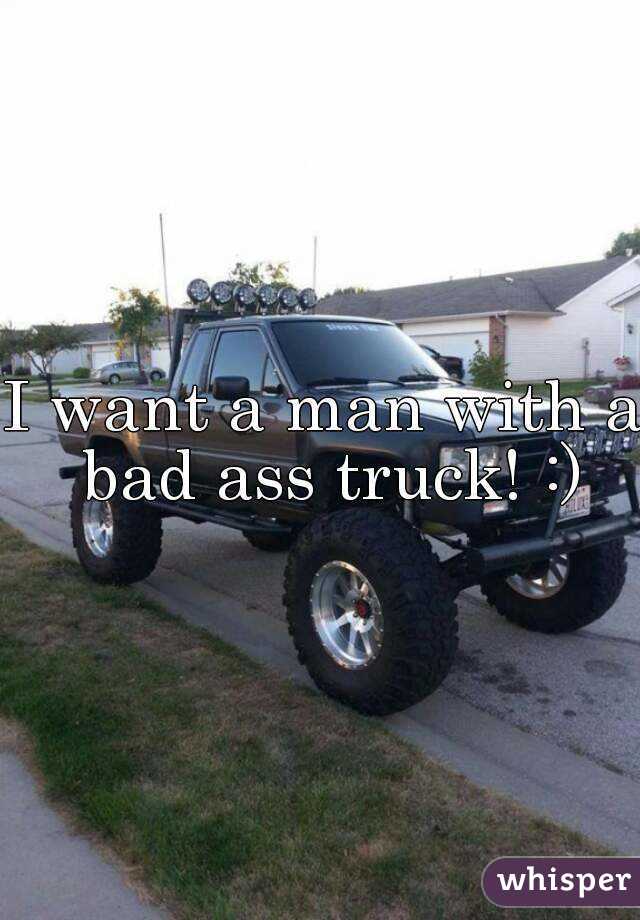 I want a man with a bad ass truck! :)