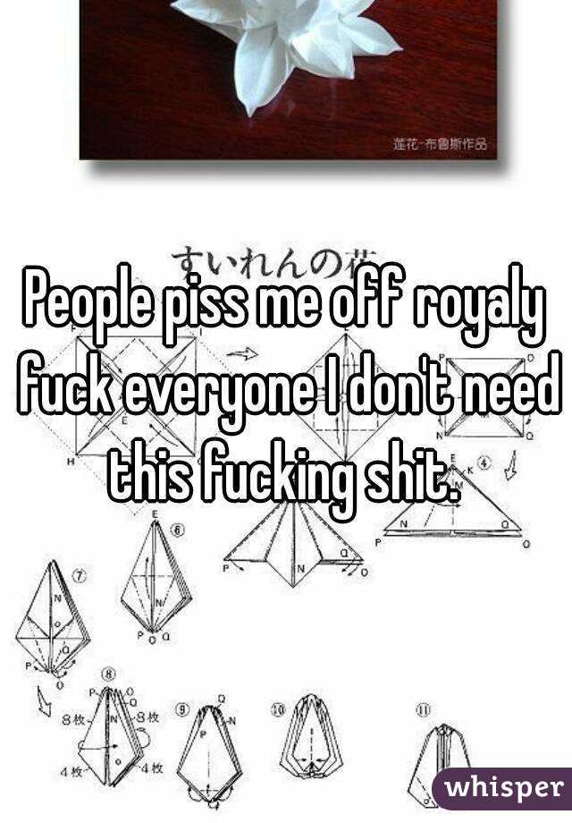 People piss me off royaly fuck everyone I don't need this fucking shit. 