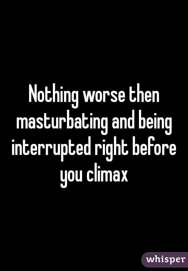 Nothing worse then masturbating and being interrupted right before you climax 