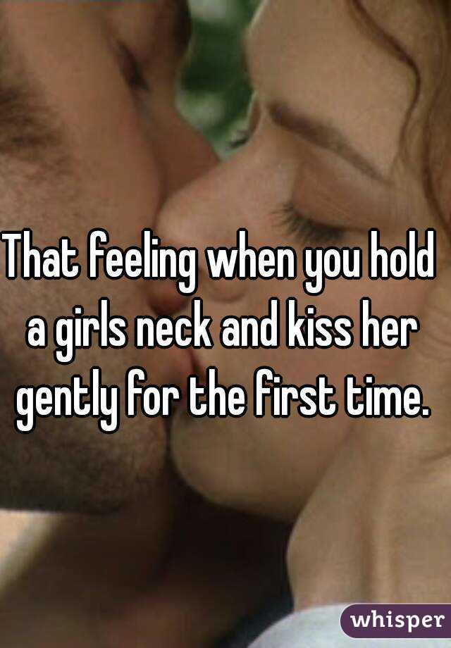 That feeling when you hold a girls neck and kiss her gently for the first time.