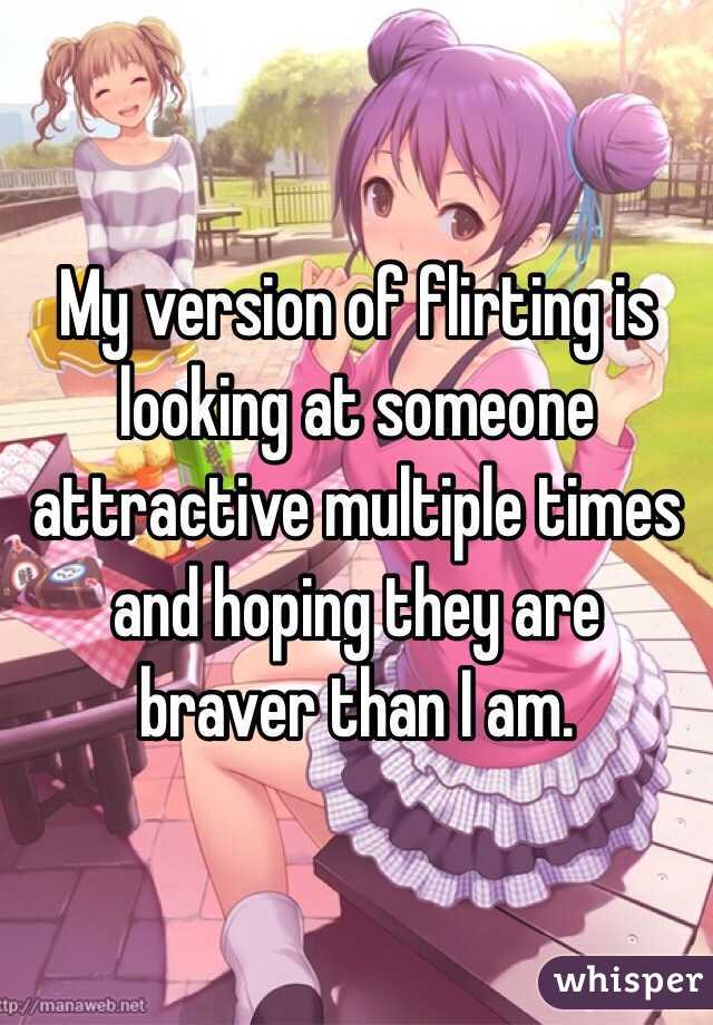 My version of flirting is looking at someone attractive multiple times and hoping they are braver than I am. 