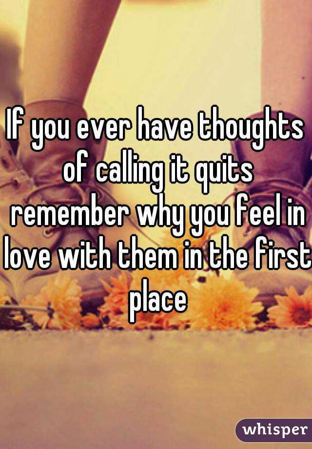 If you ever have thoughts of calling it quits remember why you feel in love with them in the first place