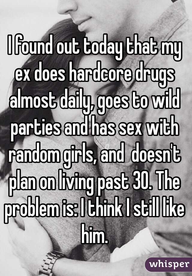 I found out today that my ex does hardcore drugs almost daily, goes to wild parties and has sex with random girls, and  doesn't plan on living past 30. The problem is: I think I still like him. 