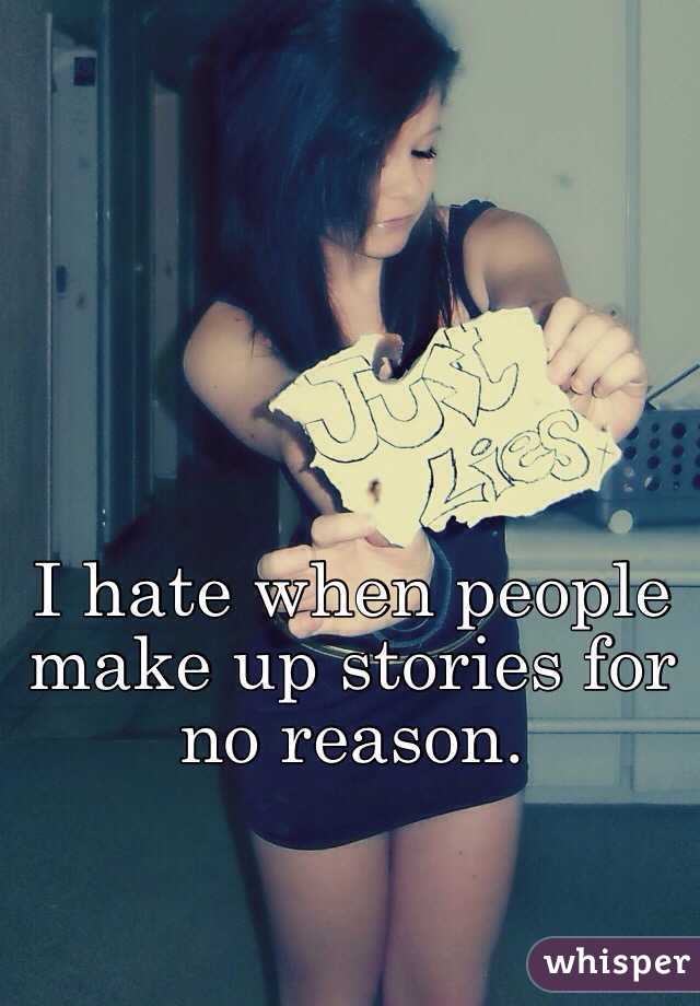 I hate when people make up stories for no reason.