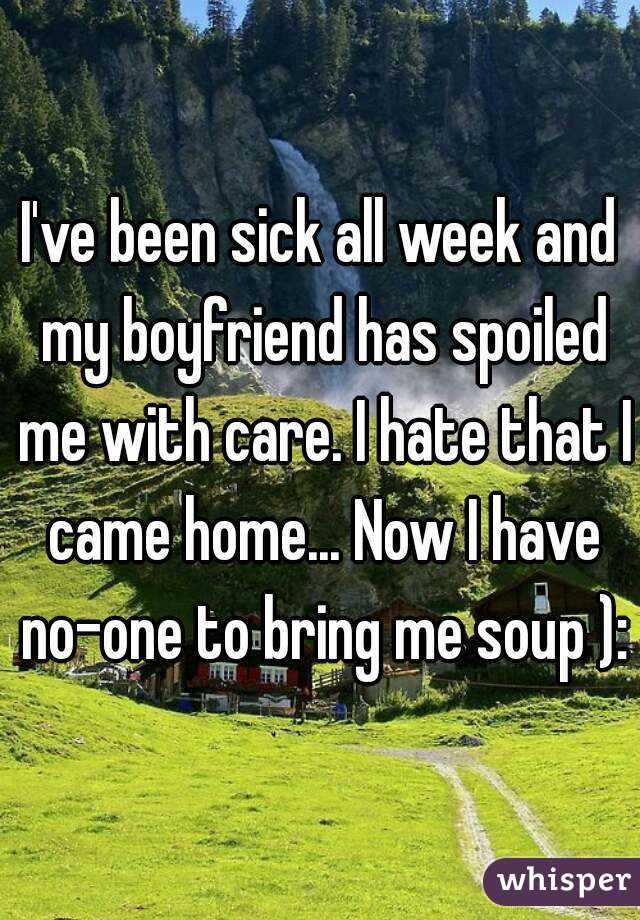 I've been sick all week and my boyfriend has spoiled me with care. I hate that I came home... Now I have no-one to bring me soup ):