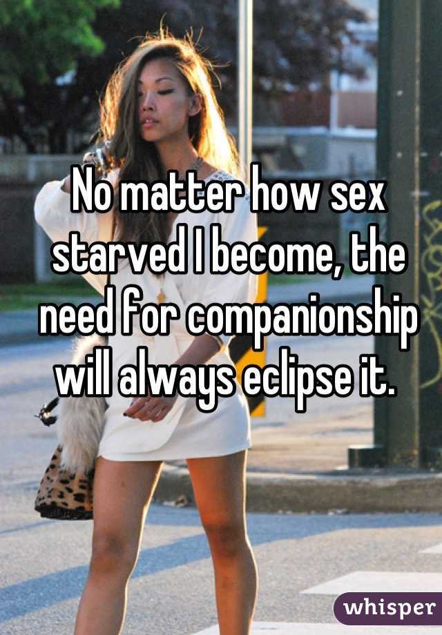 No matter how sex starved I become, the need for companionship will always eclipse it. 