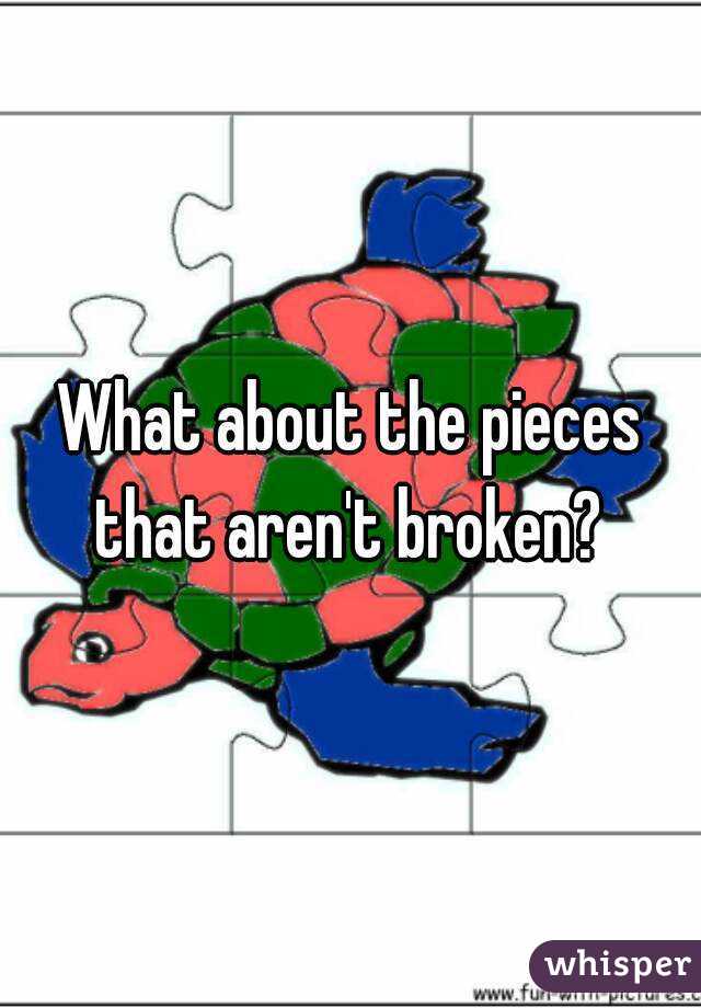 What about the pieces that aren't broken? 