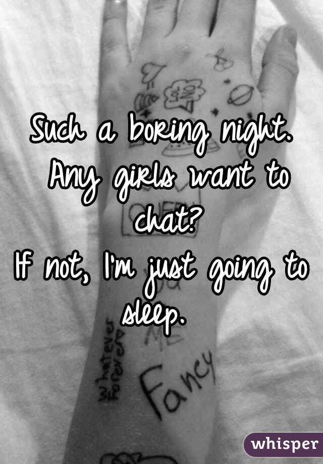 Such a boring night. Any girls want to chat?
If not, I'm just going to sleep.  