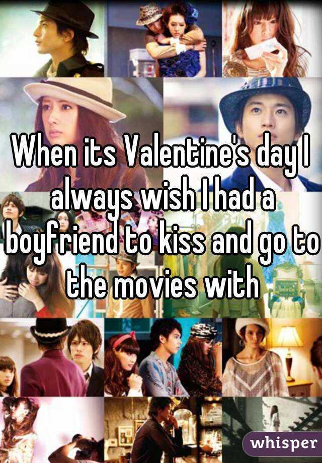 When its Valentine's day I always wish I had a boyfriend to kiss and go to the movies with