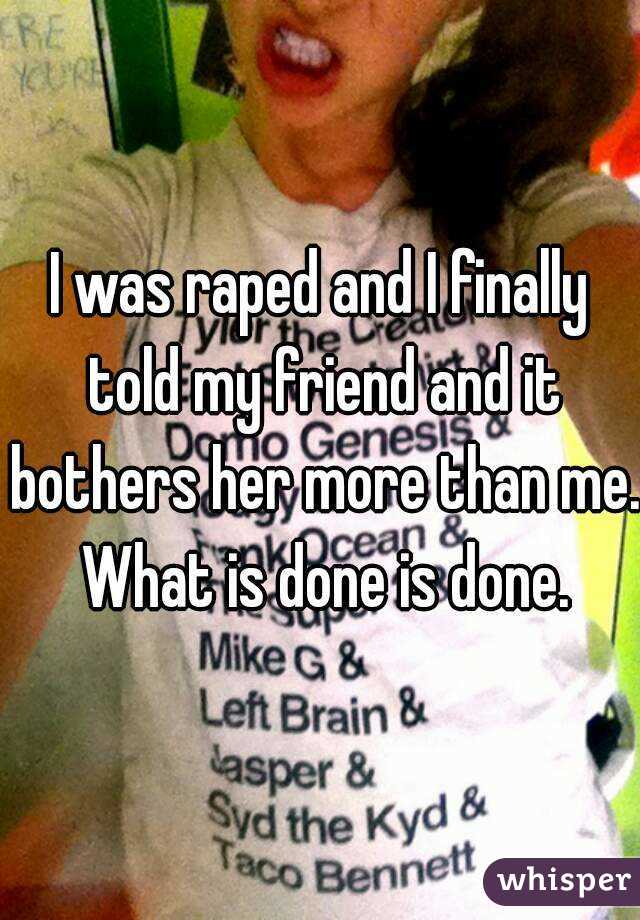 I was raped and I finally told my friend and it bothers her more than me. What is done is done.