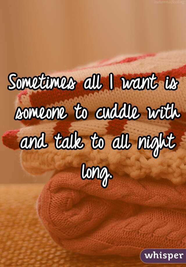 Sometimes all I want is someone to cuddle with and talk to all night long.