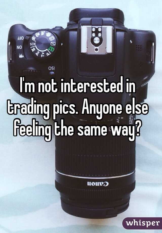 I'm not interested in trading pics. Anyone else feeling the same way?