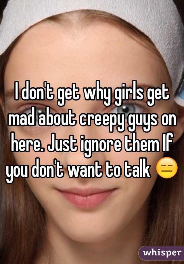 I don't get why girls get mad about creepy guys on here. Just ignore them If you don't want to talk 😑