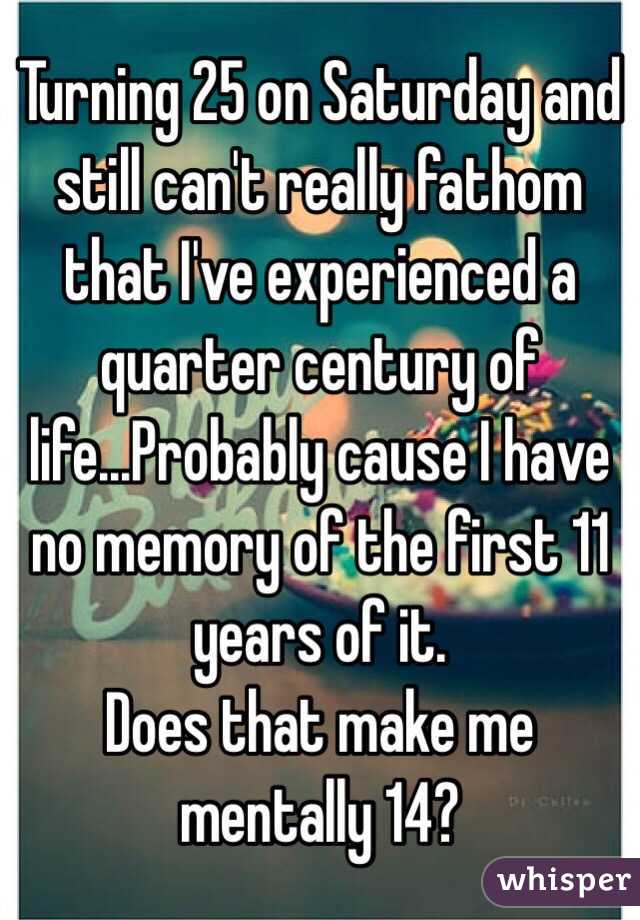 Turning 25 on Saturday and still can't really fathom that I've experienced a quarter century of life...Probably cause I have no memory of the first 11 years of it.
Does that make me mentally 14?