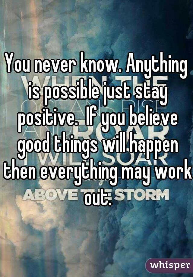 You never know. Anything is possible just stay positive.  If you believe good things will happen then everything may work out.