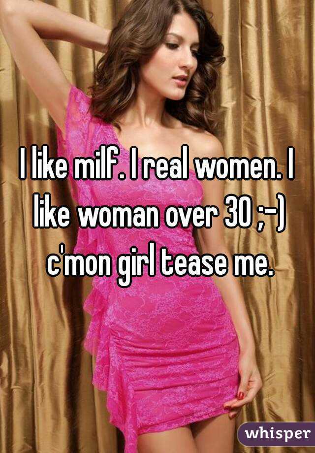 I like milf. I real women. I like woman over 30 ;-) c'mon girl tease me.