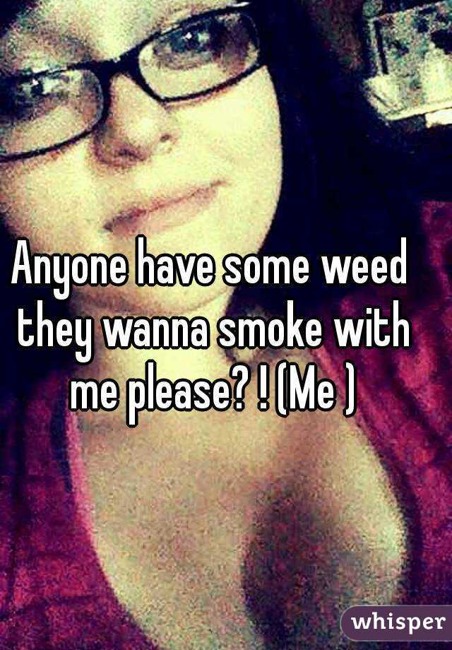 Anyone have some weed they wanna smoke with me please? ! (Me )