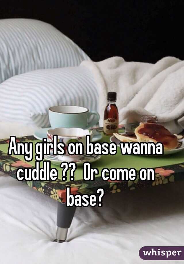 Any girls on base wanna cuddle ??  Or come on base?