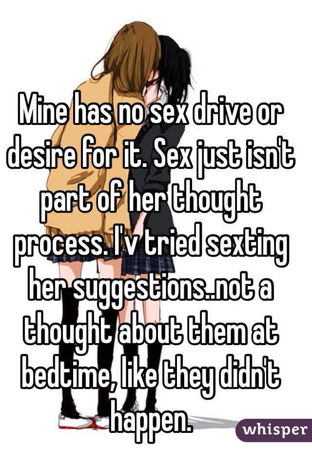 Mine has no sex drive or desire for it. Sex just isn't part of her thought process. I'v tried sexting her suggestions..not a thought about them at bedtime, like they didn't happen.