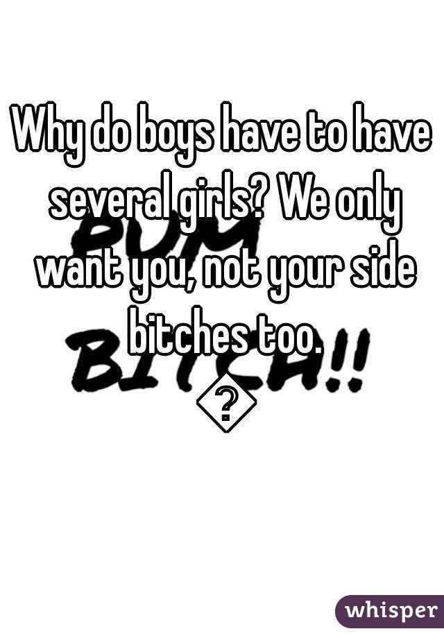 Why do boys have to have several girls? We only want you, not your side bitches too. 😓