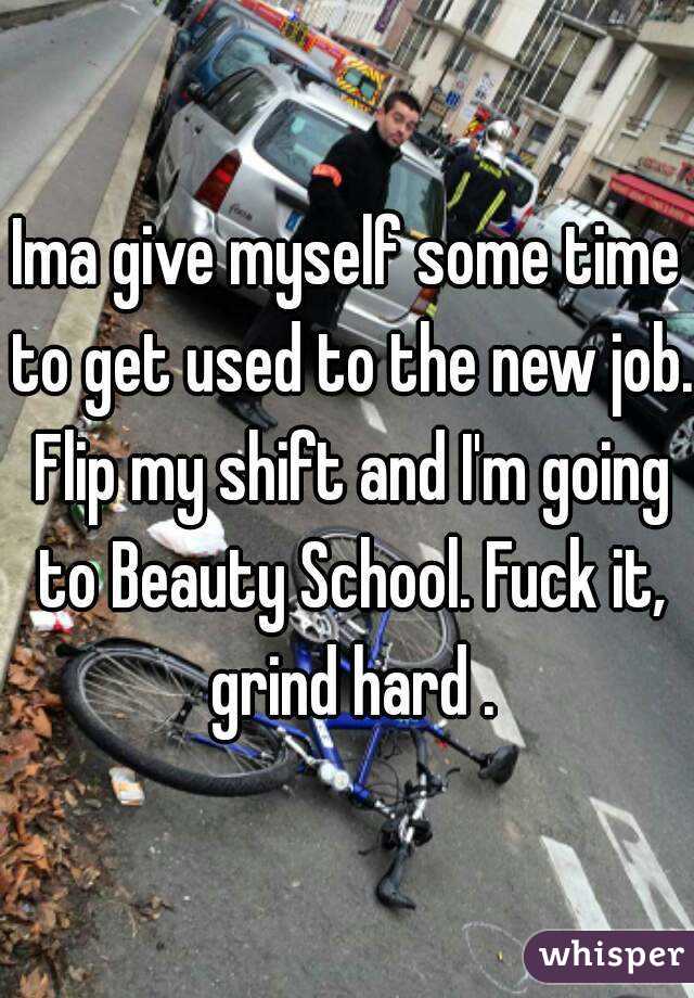 Ima give myself some time to get used to the new job. Flip my shift and I'm going to Beauty School. Fuck it, grind hard .