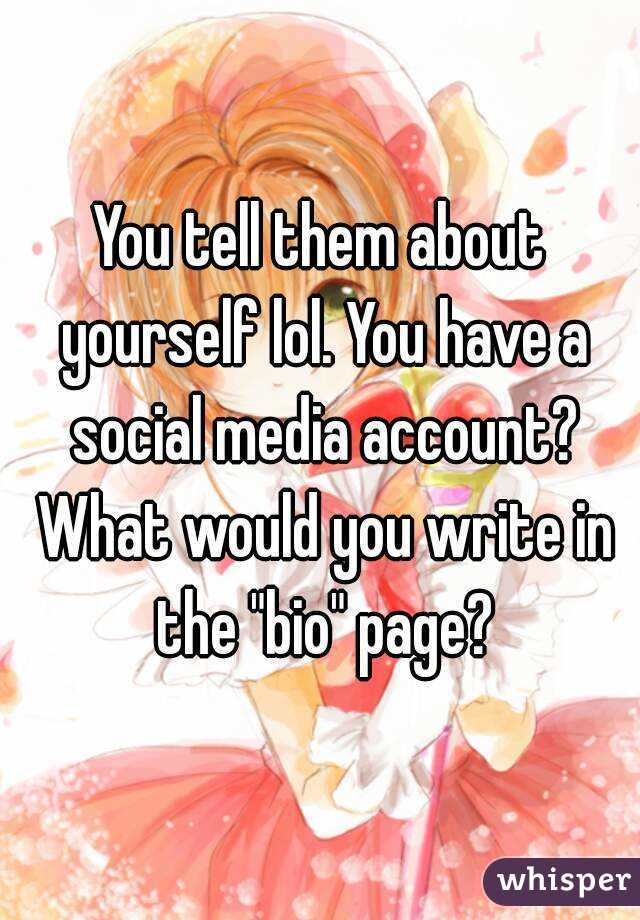 You tell them about yourself lol. You have a social media account? What would you write in the "bio" page?