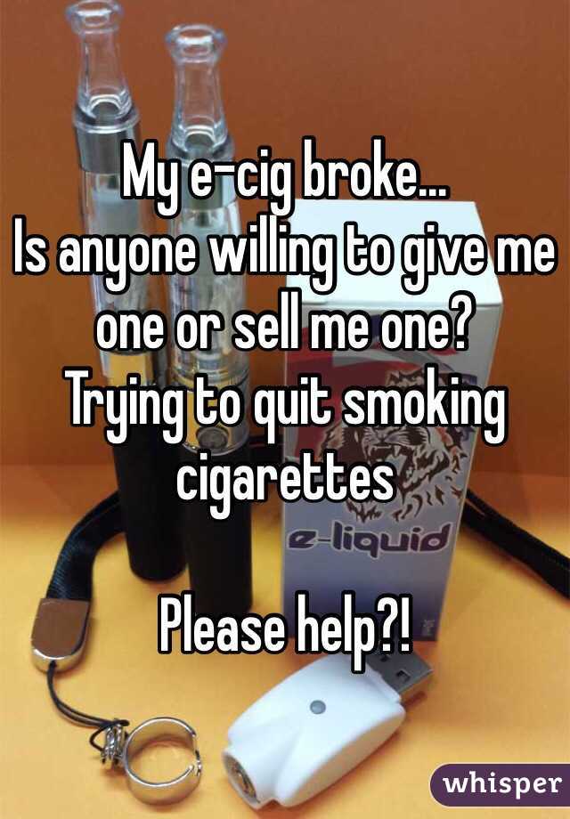 My e-cig broke...
Is anyone willing to give me one or sell me one? 
Trying to quit smoking cigarettes 

Please help?!