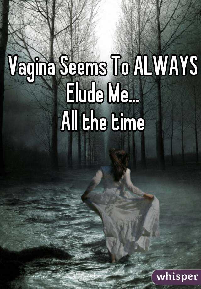 Vagina Seems To ALWAYS Elude Me... 
All the time