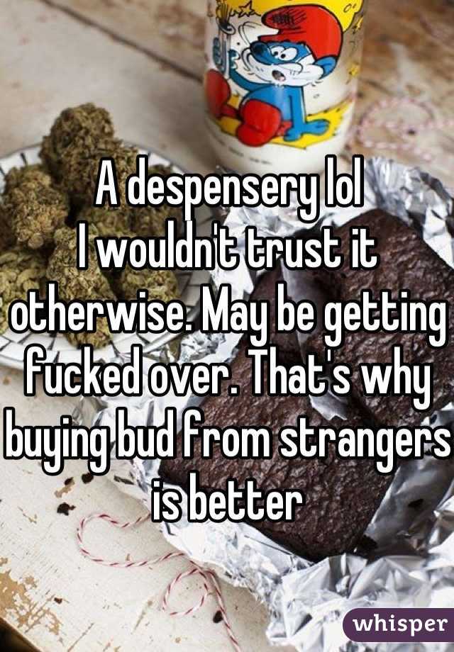 A despensery lol
I wouldn't trust it otherwise. May be getting fucked over. That's why buying bud from strangers is better