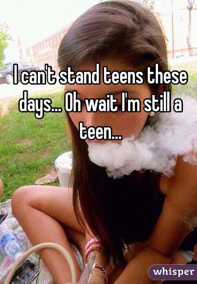 I can't stand teens these days... Oh wait I'm still a teen...