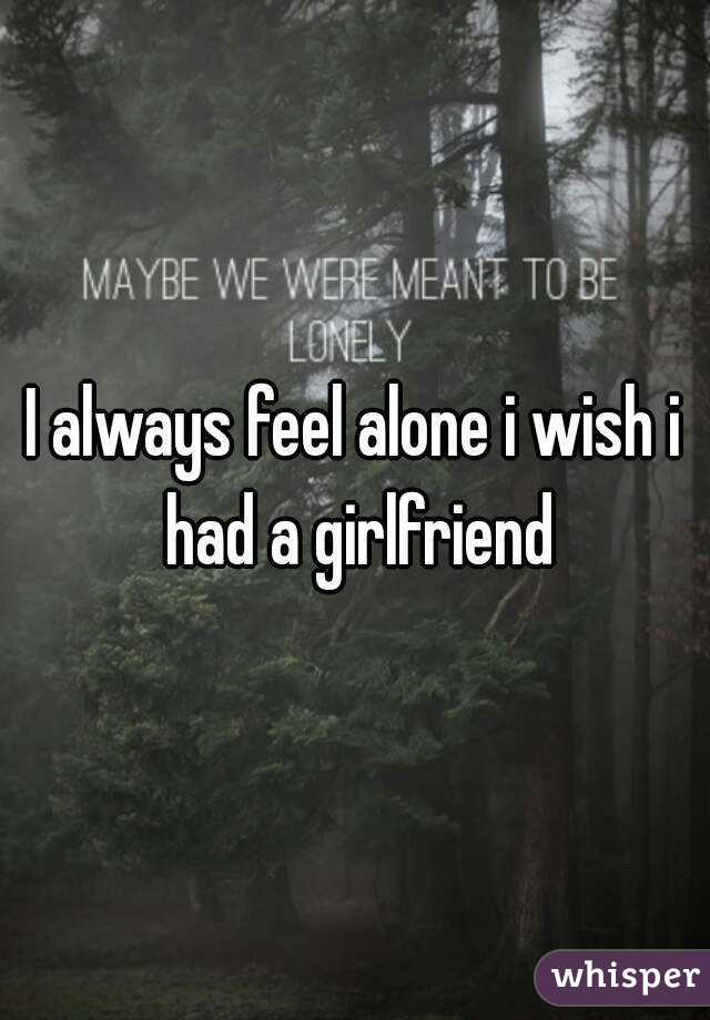 I always feel alone i wish i had a girlfriend