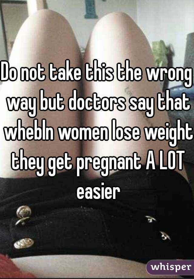 Do not take this the wrong way but doctors say that whebln women lose weight they get pregnant A LOT easier